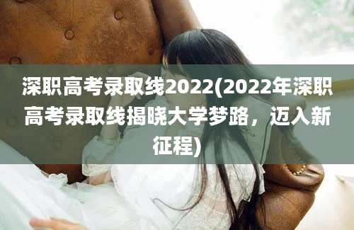 深职高考录取线2022(2022年深职高考录取线揭晓大学梦路，迈入新征程)