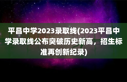 平昌中学2023录取线(2023平昌中学录取线公布突破历史新高，招生标准再创新纪录)