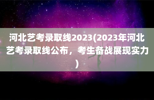 河北艺考录取线2023(2023年河北艺考录取线公布，考生备战展现实力)