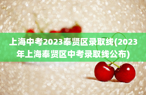 上海中考2023奉贤区录取线(2023年上海奉贤区中考录取线公布)