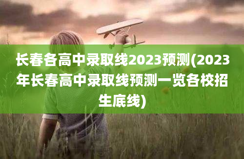 长春各高中录取线2023预测(2023年长春高中录取线预测一览各校招生底线)