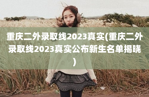 重庆二外录取线2023真实(重庆二外录取线2023真实公布新生名单揭晓)