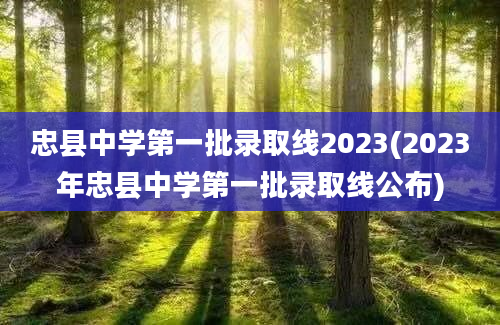 忠县中学第一批录取线2023(2023年忠县中学第一批录取线公布)