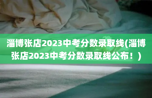 淄博张店2023中考分数录取线(淄博张店2023中考分数录取线公布！)