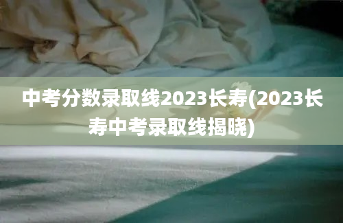 中考分数录取线2023长寿(2023长寿中考录取线揭晓)