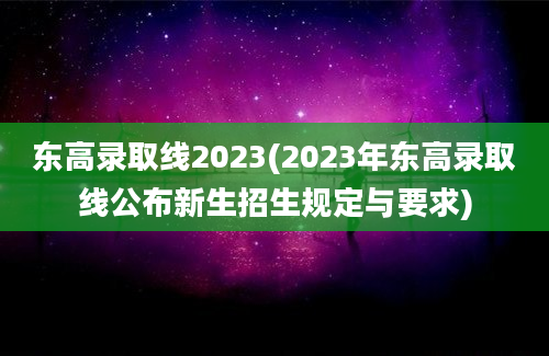 东高录取线2023(2023年东高录取线公布新生招生规定与要求)