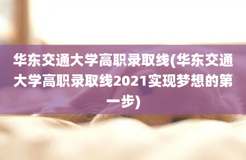 华东交通大学高职录取线(华东交通大学高职录取线2021实现梦想的第一步)