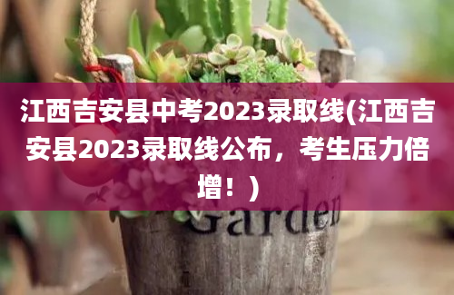 江西吉安县中考2023录取线(江西吉安县2023录取线公布，考生压力倍增！)