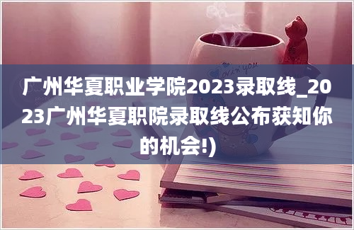 广州华夏职业学院2023录取线_2023广州华夏职院录取线公布获知你的机会!)