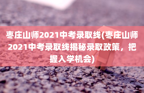 枣庄山师2021中考录取线(枣庄山师2021中考录取线揭秘录取政策，把握入学机会)