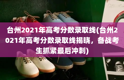台州2021年高考分数录取线(台州2021年高考分数录取线揭晓，备战考生抓紧最后冲刺)