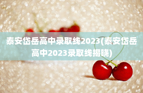 泰安岱岳高中录取线2023(泰安岱岳高中2023录取线揭晓)