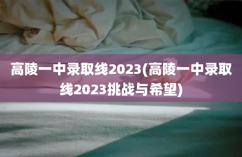 高陵一中录取线2023(高陵一中录取线2023挑战与希望)