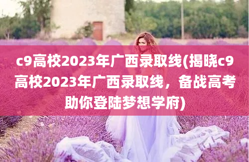 c9高校2023年广西录取线(揭晓c9高校2023年广西录取线，备战高考助你登陆梦想学府)