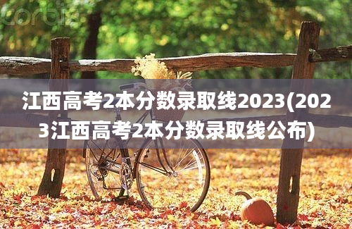 江西高考2本分数录取线2023(2023江西高考2本分数录取线公布)