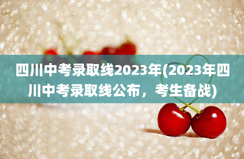 四川中考录取线2023年(2023年四川中考录取线公布，考生备战)
