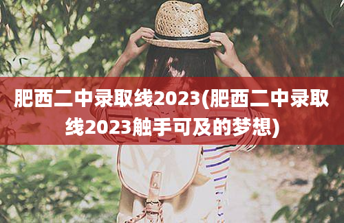 肥西二中录取线2023(肥西二中录取线2023触手可及的梦想)