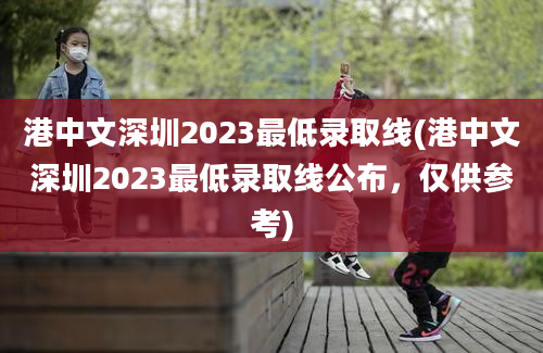 港中文深圳2023最低录取线(港中文深圳2023最低录取线公布，仅供参考)