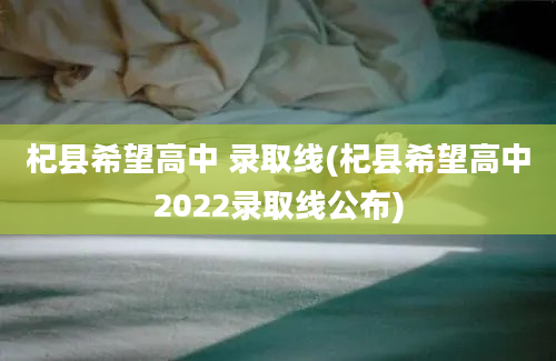 杞县希望高中 录取线(杞县希望高中2022录取线公布)
