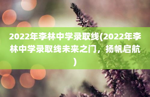 2022年李林中学录取线(2022年李林中学录取线未来之门，扬帆启航)
