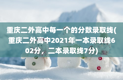 重庆二外高中每一个的分数录取线(重庆二外高中2021年一本录取线602分，二本录取线7分)