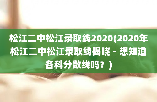 松江二中松江录取线2020(2020年松江二中松江录取线揭晓 - 想知道各科分数线吗？)