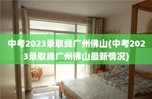 中考2023录取线广州佛山(中考2023录取线广州佛山最新情况)