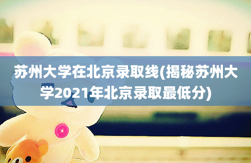 苏州大学在北京录取线(揭秘苏州大学2021年北京录取最低分)