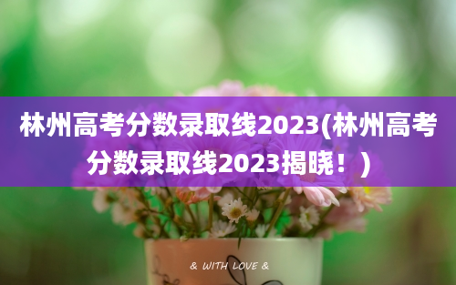 林州高考分数录取线2023(林州高考分数录取线2023揭晓！)