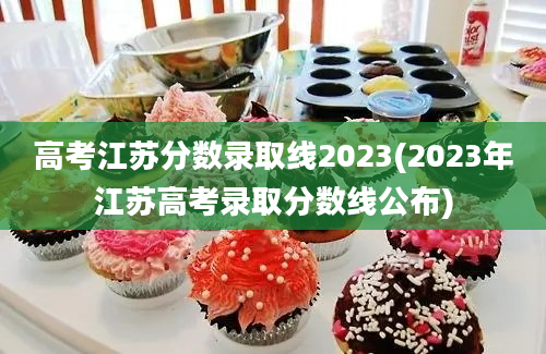 高考江苏分数录取线2023(2023年江苏高考录取分数线公布)