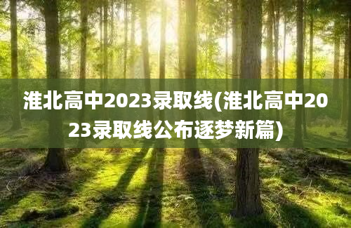 淮北高中2023录取线(淮北高中2023录取线公布逐梦新篇)