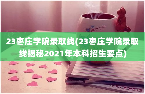 23枣庄学院录取线(23枣庄学院录取线揭秘2021年本科招生要点)