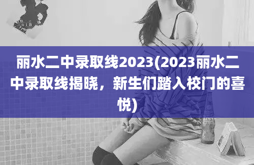 丽水二中录取线2023(2023丽水二中录取线揭晓，新生们踏入校门的喜悦)