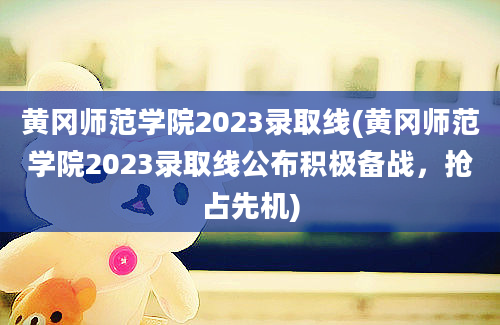 黄冈师范学院2023录取线(黄冈师范学院2023录取线公布积极备战，抢占先机)