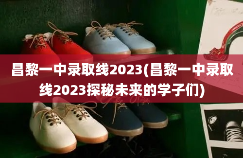 昌黎一中录取线2023(昌黎一中录取线2023探秘未来的学子们)