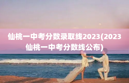 仙桃一中考分数录取线2023(2023仙桃一中考分数线公布)
