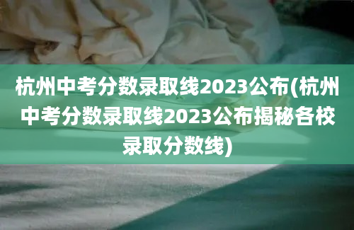 杭州中考分数录取线2023公布(杭州中考分数录取线2023公布揭秘各校录取分数线)