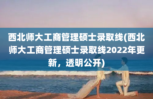 西北师大工商管理硕士录取线(西北师大工商管理硕士录取线2022年更新，透明公开)