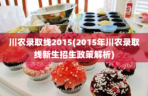 川农录取线2015(2015年川农录取线新生招生政策解析)