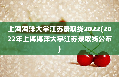 上海海洋大学江苏录取线2022(2022年上海海洋大学江苏录取线公布)