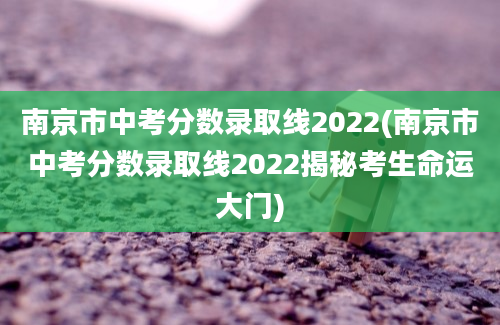 南京市中考分数录取线2022(南京市中考分数录取线2022揭秘考生命运大门)