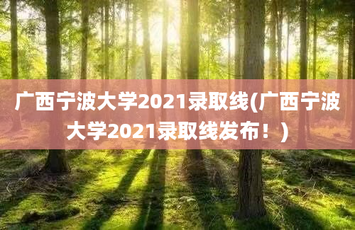 广西宁波大学2021录取线(广西宁波大学2021录取线发布！)
