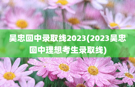 吴忠回中录取线2023(2023吴忠回中理想考生录取线)