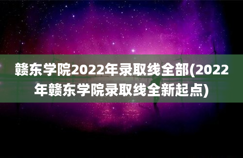赣东学院2022年录取线全部(2022年赣东学院录取线全新起点)