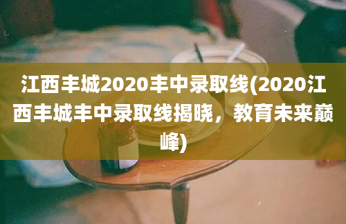 江西丰城2020丰中录取线(2020江西丰城丰中录取线揭晓，教育未来巅峰)