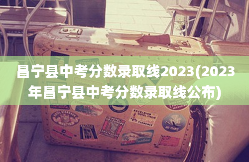 昌宁县中考分数录取线2023(2023年昌宁县中考分数录取线公布)