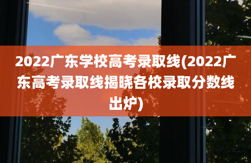 2022广东学校高考录取线(2022广东高考录取线揭晓各校录取分数线出炉)