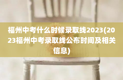 福州中考什么时候录取线2023(2023福州中考录取线公布时间及相关信息)