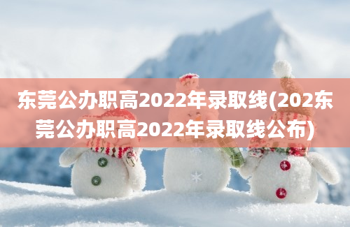 东莞公办职高2022年录取线(202东莞公办职高2022年录取线公布)