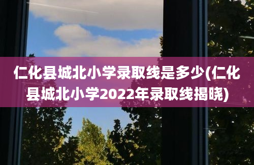 仁化县城北小学录取线是多少(仁化县城北小学2022年录取线揭晓)
